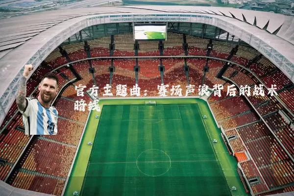 官方主题曲：赛场声浪背后的战术暗线