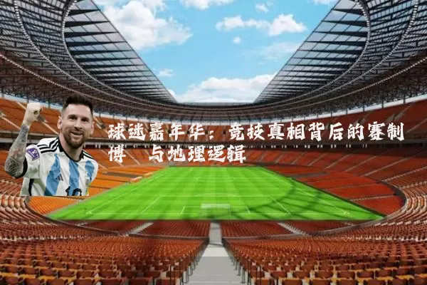 球迷嘉年华：竞技真相背后的赛制博弈与地理逻辑