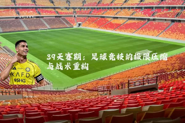 39天赛期：足球竞技的极限压缩与战术重构