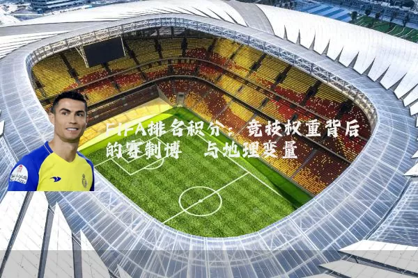 FIFA排名积分：竞技权重背后的赛制博弈与地理变量