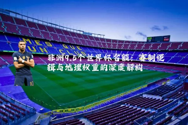 非洲9.5个世界杯名额：赛制逻辑与地理权重的深度解构