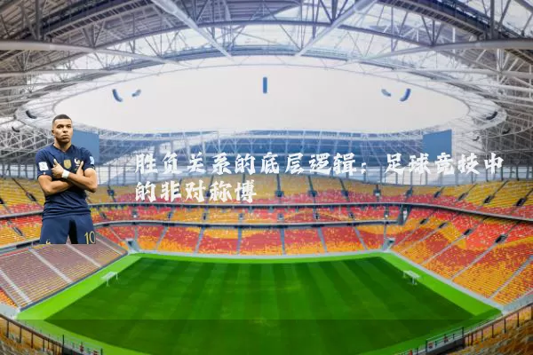 胜负关系的底层逻辑：足球竞技中的非对称博弈