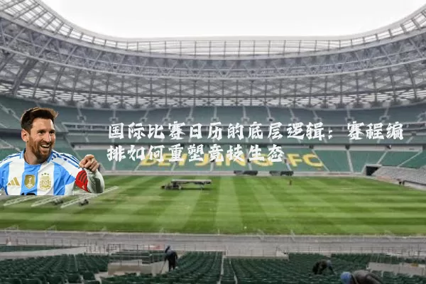 国际比赛日历的底层逻辑:赛程编排如何重塑竞技生态