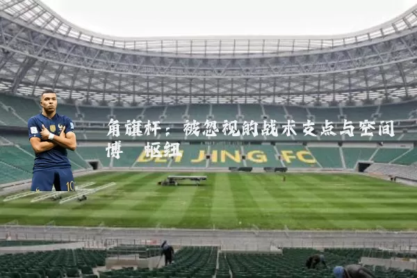 角旗杆:被忽视的战术支点与空间博弈枢纽