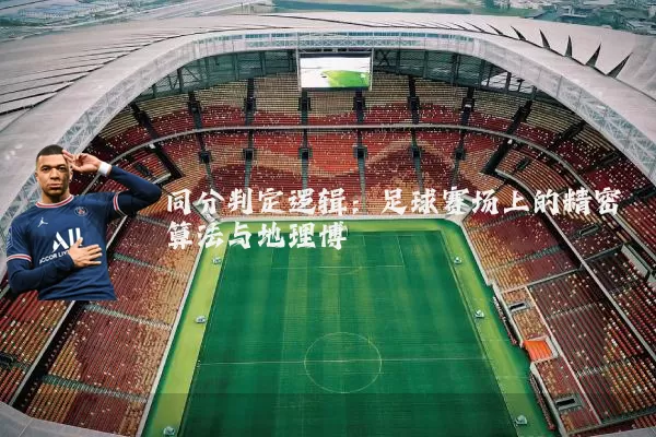 同分判定逻辑:足球赛场上的精密算法与地理博弈