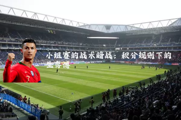 小组赛的战术暗战：积分规则下的生存博弈