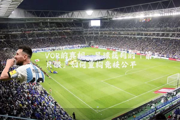 VOR的真相：足球裁判的「第三只眼」如何重构竞技公平