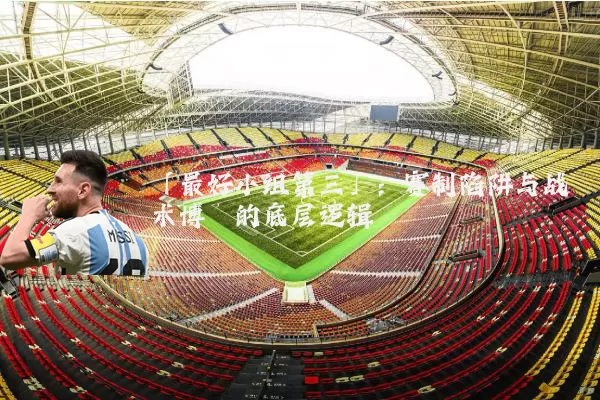 「最好小组第三」:赛制陷阱与战术博弈的底层逻辑