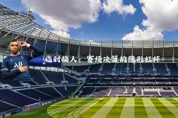临时换人:赛场决策的隐形杠杆