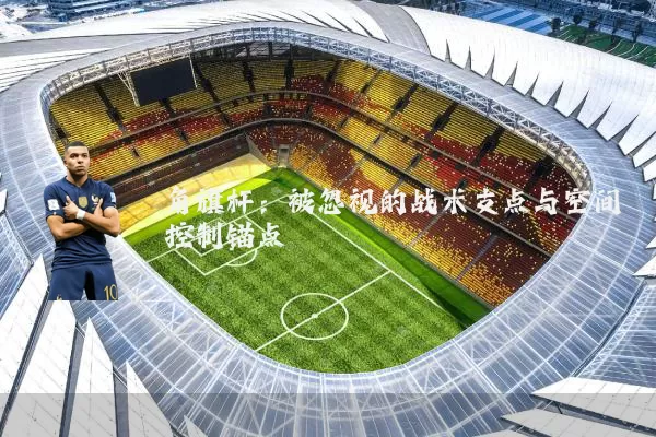 角旗杆：被忽视的战术支点与空间控制锚点