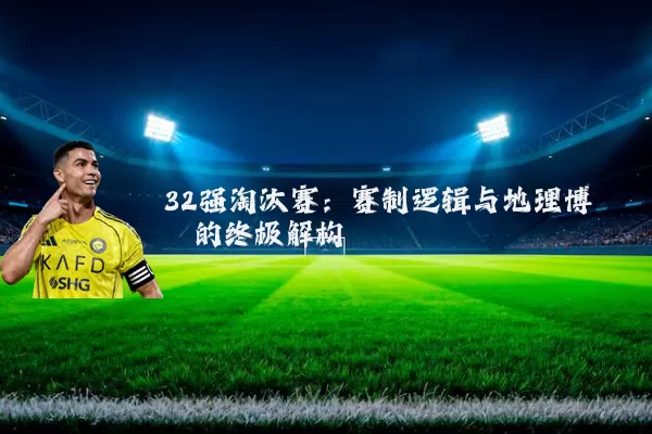 32强淘汰赛:赛制逻辑与地理博弈的终极解构